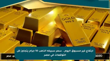 ارتفاع غير مسبوق اليوم.. سعر سبيكة الذهب 10 جرام يتجاوز كل التوقعات في مصر
